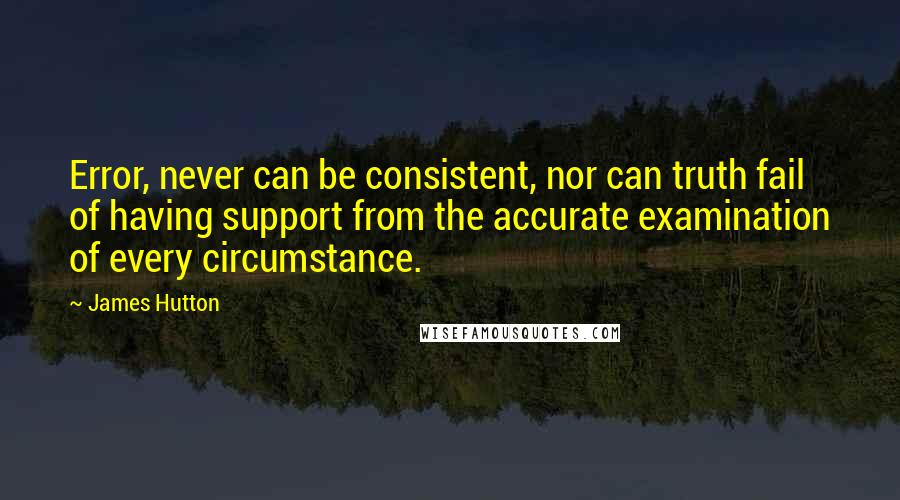 James Hutton Quotes: Error, never can be consistent, nor can truth fail of having support from the accurate examination of every circumstance.