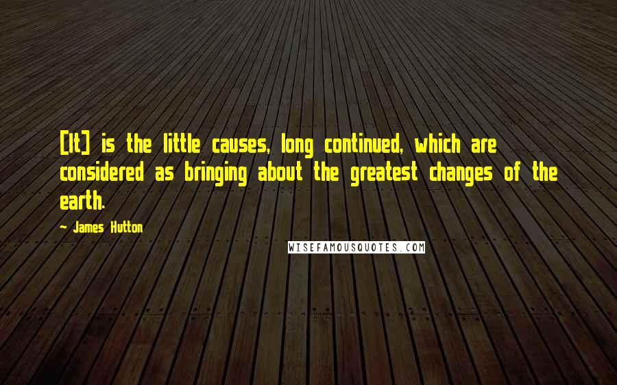 James Hutton Quotes: [It] is the little causes, long continued, which are considered as bringing about the greatest changes of the earth.