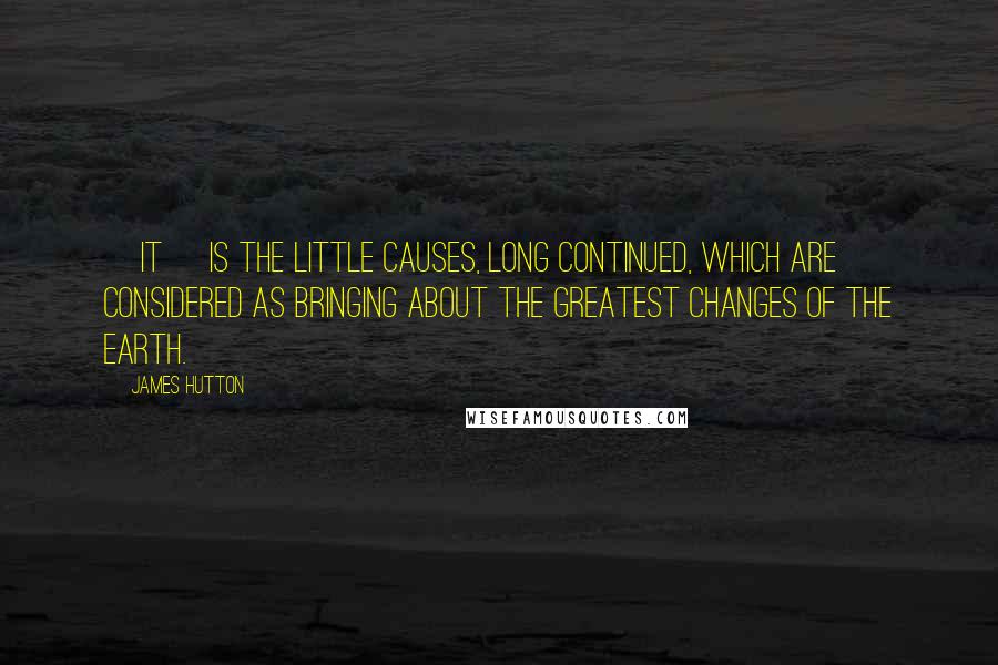 James Hutton Quotes: [It] is the little causes, long continued, which are considered as bringing about the greatest changes of the earth.