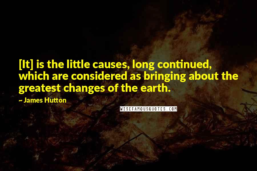 James Hutton Quotes: [It] is the little causes, long continued, which are considered as bringing about the greatest changes of the earth.
