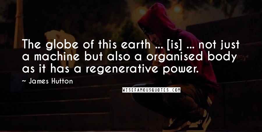 James Hutton Quotes: The globe of this earth ... [is] ... not just a machine but also a organised body as it has a regenerative power.