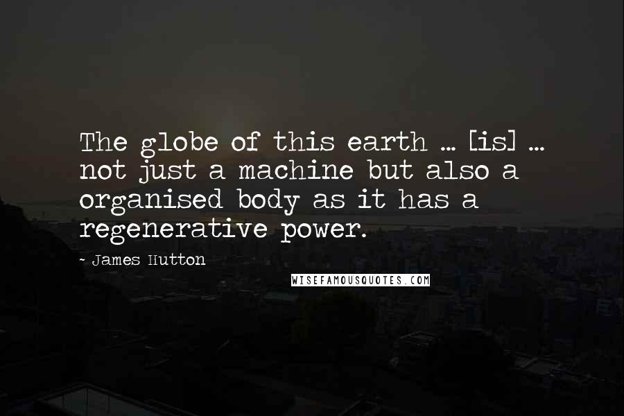 James Hutton Quotes: The globe of this earth ... [is] ... not just a machine but also a organised body as it has a regenerative power.