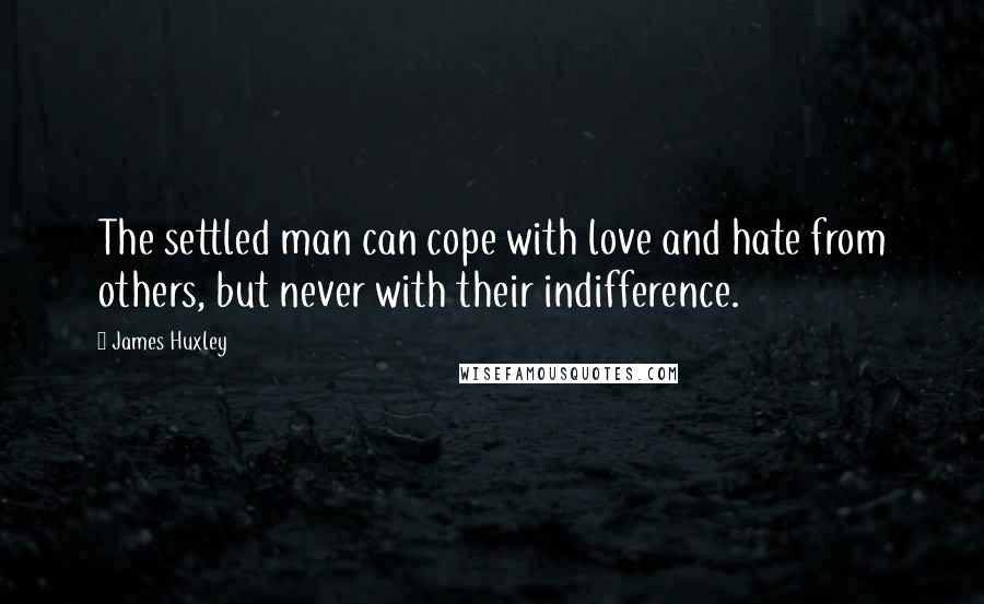 James Huxley Quotes: The settled man can cope with love and hate from others, but never with their indifference.
