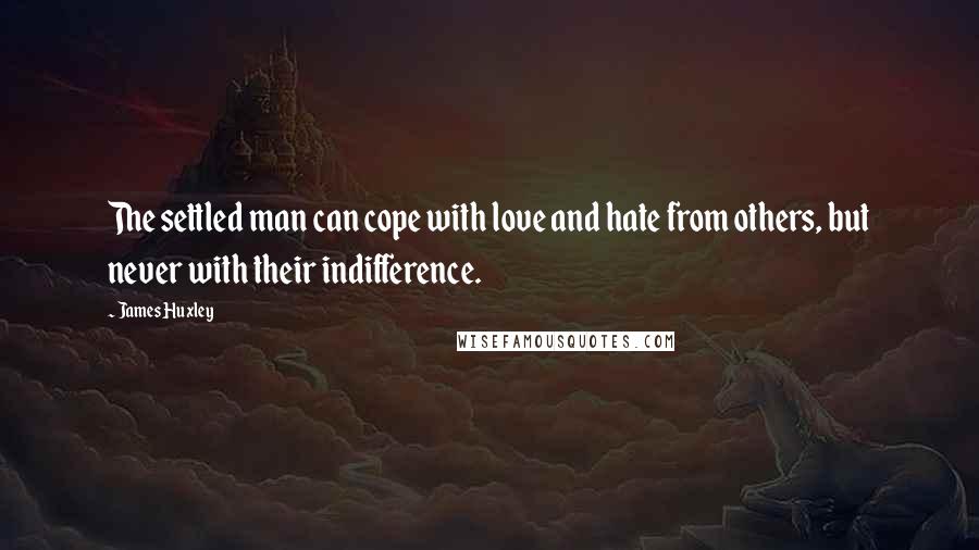 James Huxley Quotes: The settled man can cope with love and hate from others, but never with their indifference.