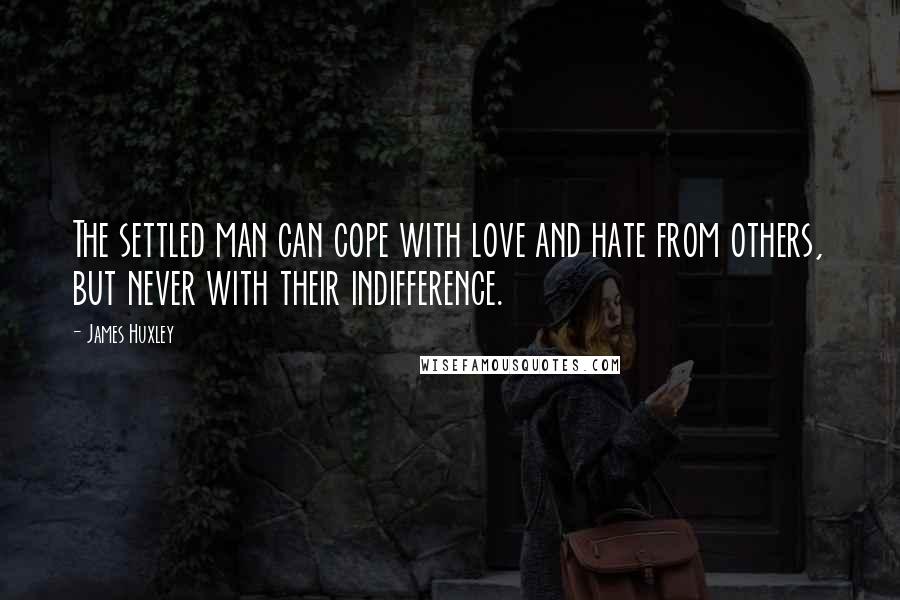 James Huxley Quotes: The settled man can cope with love and hate from others, but never with their indifference.