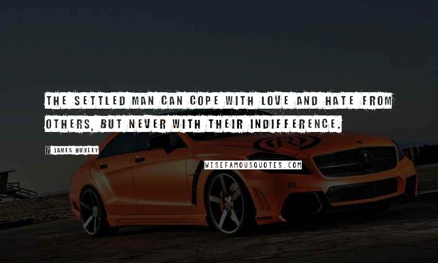 James Huxley Quotes: The settled man can cope with love and hate from others, but never with their indifference.