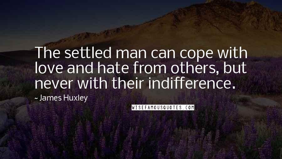 James Huxley Quotes: The settled man can cope with love and hate from others, but never with their indifference.