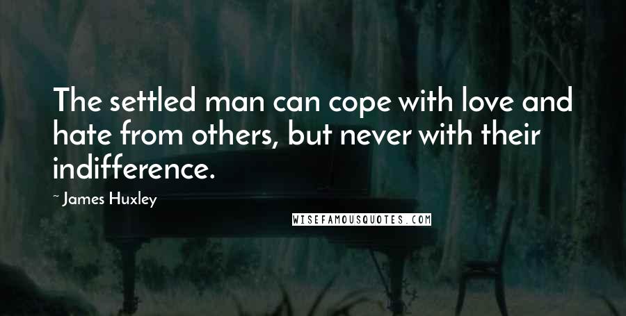 James Huxley Quotes: The settled man can cope with love and hate from others, but never with their indifference.