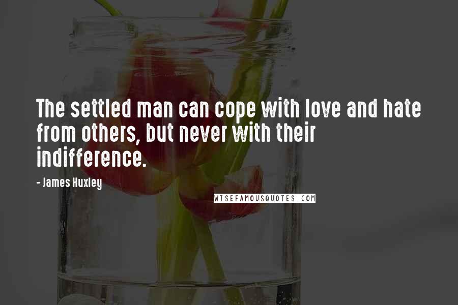 James Huxley Quotes: The settled man can cope with love and hate from others, but never with their indifference.