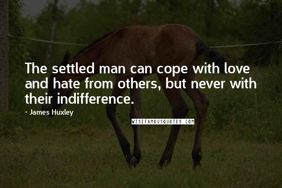 James Huxley Quotes: The settled man can cope with love and hate from others, but never with their indifference.