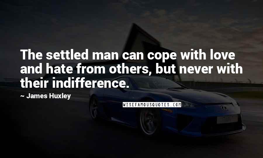 James Huxley Quotes: The settled man can cope with love and hate from others, but never with their indifference.