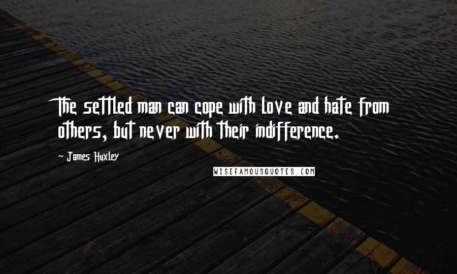 James Huxley Quotes: The settled man can cope with love and hate from others, but never with their indifference.