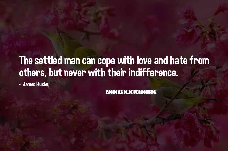 James Huxley Quotes: The settled man can cope with love and hate from others, but never with their indifference.