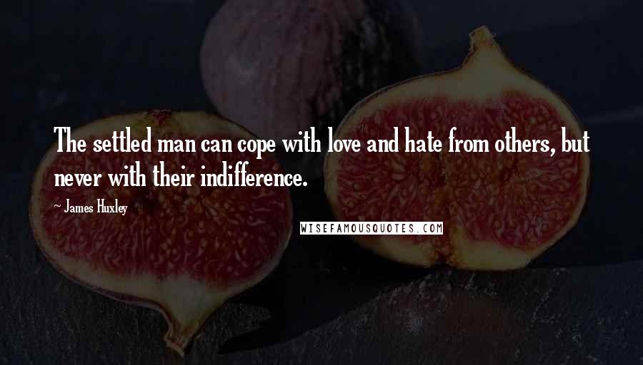 James Huxley Quotes: The settled man can cope with love and hate from others, but never with their indifference.