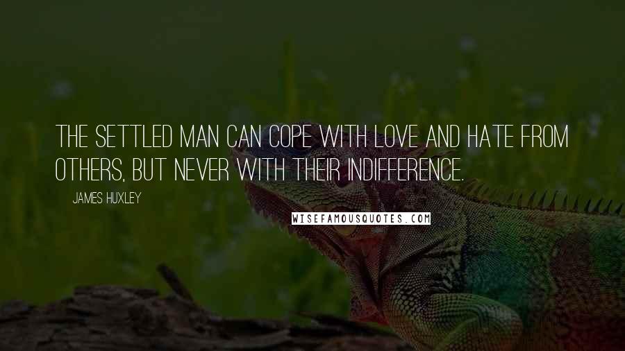 James Huxley Quotes: The settled man can cope with love and hate from others, but never with their indifference.