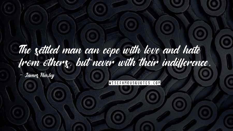 James Huxley Quotes: The settled man can cope with love and hate from others, but never with their indifference.