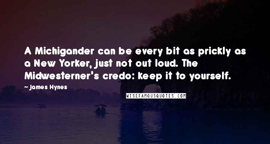 James Hynes Quotes: A Michigander can be every bit as prickly as a New Yorker, just not out loud. The Midwesterner's credo: keep it to yourself.