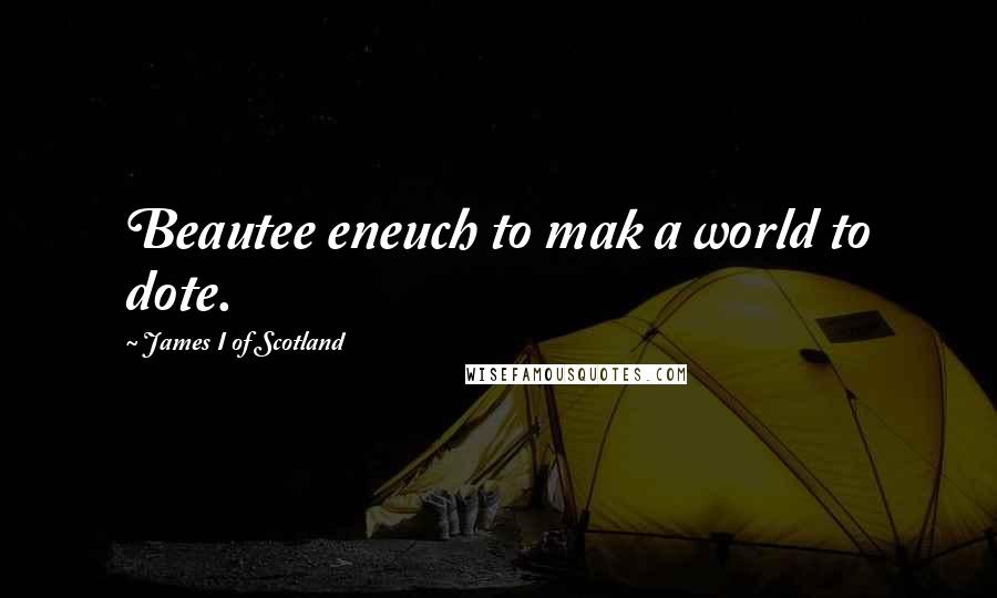 James I Of Scotland Quotes: Beautee eneuch to mak a world to dote.