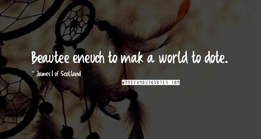 James I Of Scotland Quotes: Beautee eneuch to mak a world to dote.