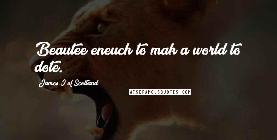 James I Of Scotland Quotes: Beautee eneuch to mak a world to dote.