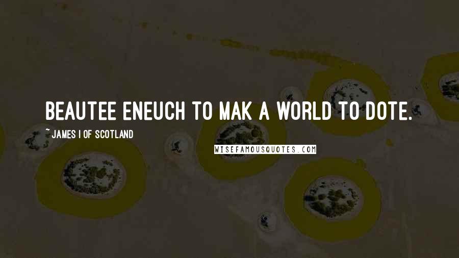 James I Of Scotland Quotes: Beautee eneuch to mak a world to dote.