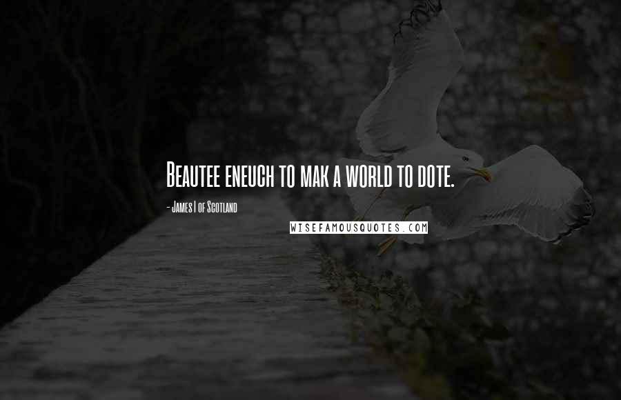 James I Of Scotland Quotes: Beautee eneuch to mak a world to dote.