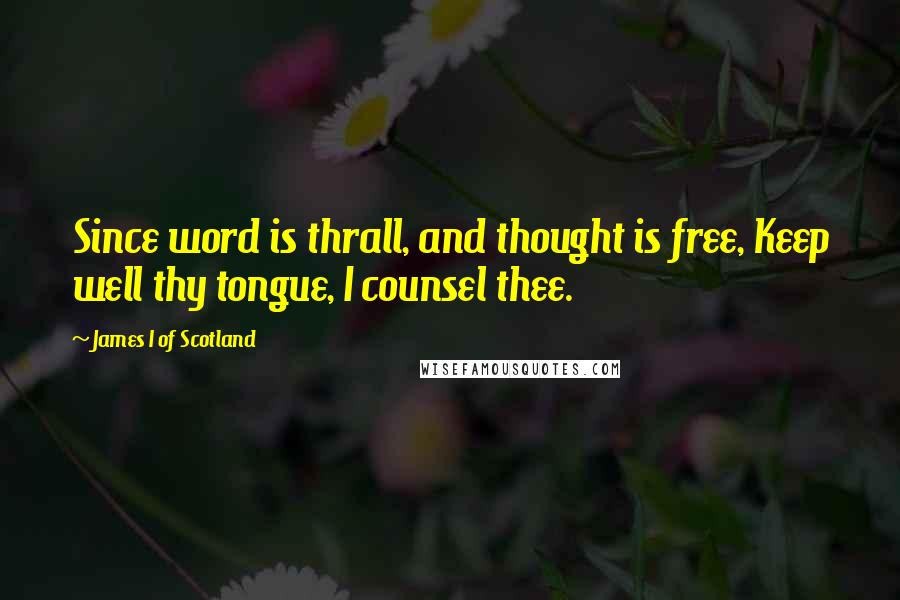 James I Of Scotland Quotes: Since word is thrall, and thought is free, Keep well thy tongue, I counsel thee.