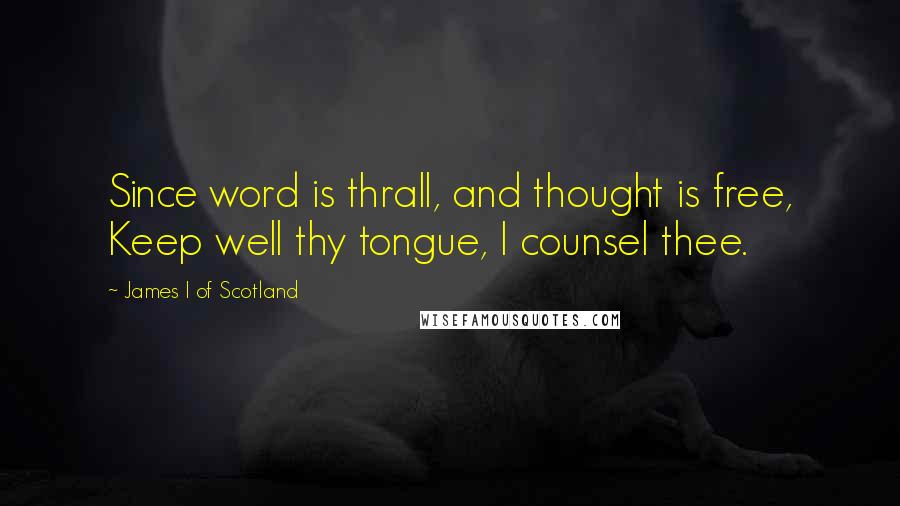 James I Of Scotland Quotes: Since word is thrall, and thought is free, Keep well thy tongue, I counsel thee.