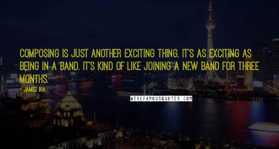 James Iha Quotes: Composing is just another exciting thing. It's as exciting as being in a band. It's kind of like joining a new band for three months.