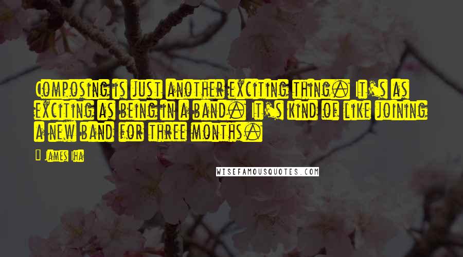 James Iha Quotes: Composing is just another exciting thing. It's as exciting as being in a band. It's kind of like joining a new band for three months.