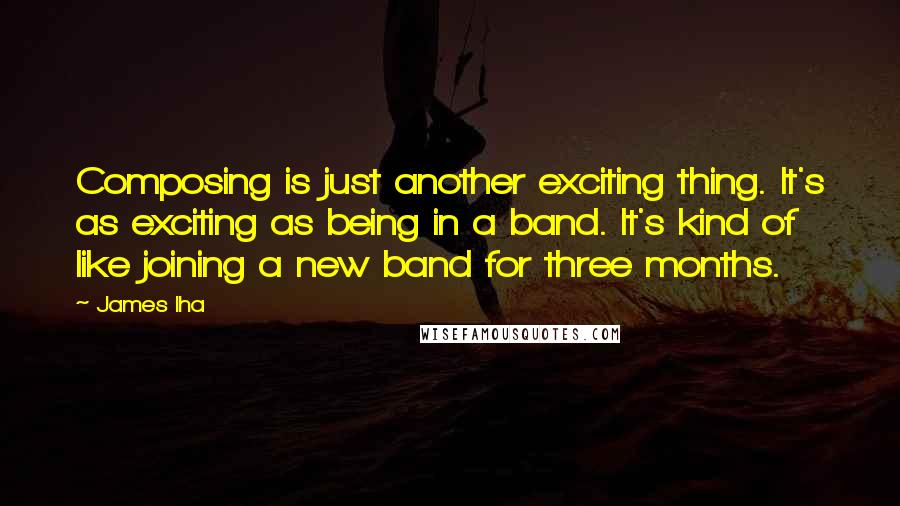 James Iha Quotes: Composing is just another exciting thing. It's as exciting as being in a band. It's kind of like joining a new band for three months.