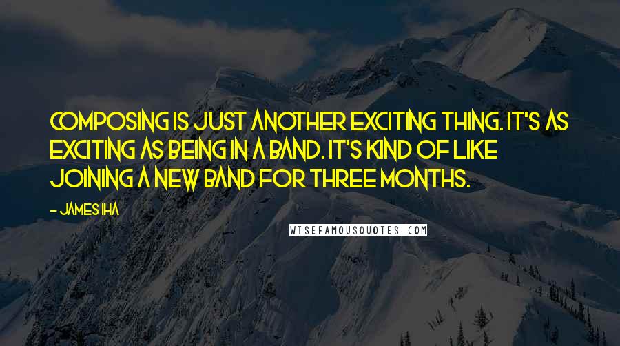 James Iha Quotes: Composing is just another exciting thing. It's as exciting as being in a band. It's kind of like joining a new band for three months.