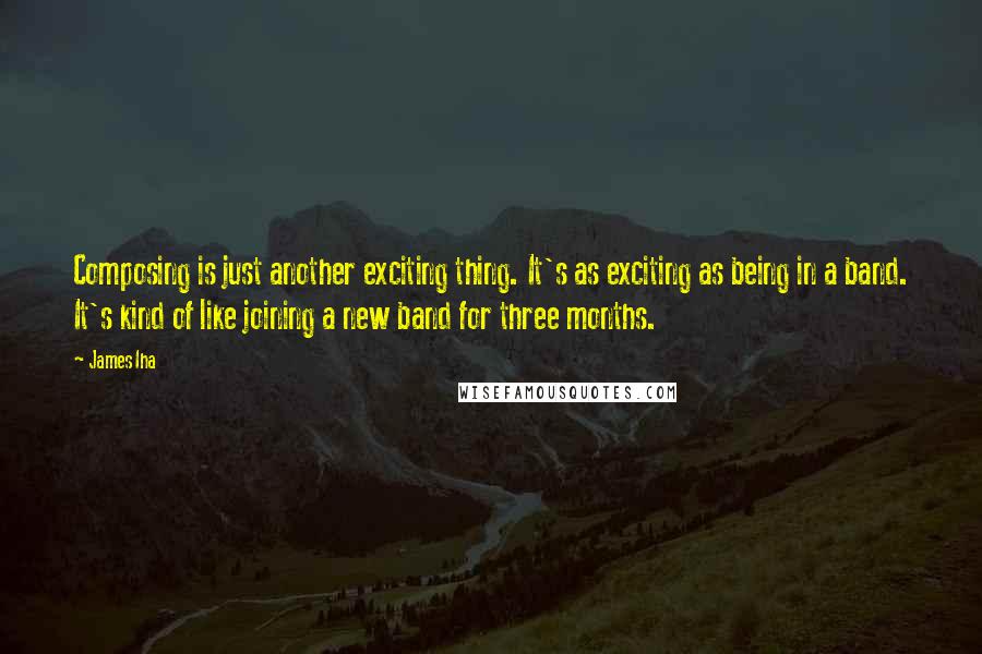James Iha Quotes: Composing is just another exciting thing. It's as exciting as being in a band. It's kind of like joining a new band for three months.
