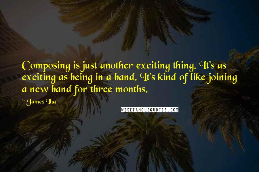 James Iha Quotes: Composing is just another exciting thing. It's as exciting as being in a band. It's kind of like joining a new band for three months.