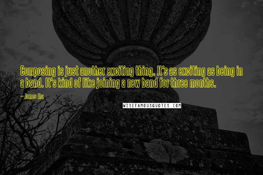 James Iha Quotes: Composing is just another exciting thing. It's as exciting as being in a band. It's kind of like joining a new band for three months.