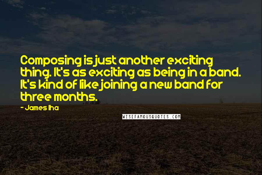 James Iha Quotes: Composing is just another exciting thing. It's as exciting as being in a band. It's kind of like joining a new band for three months.