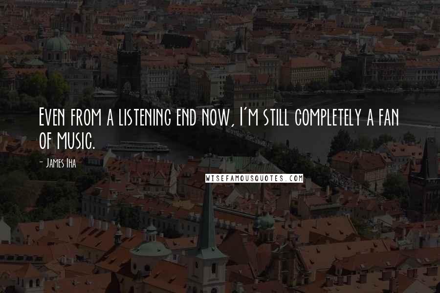 James Iha Quotes: Even from a listening end now, I'm still completely a fan of music.