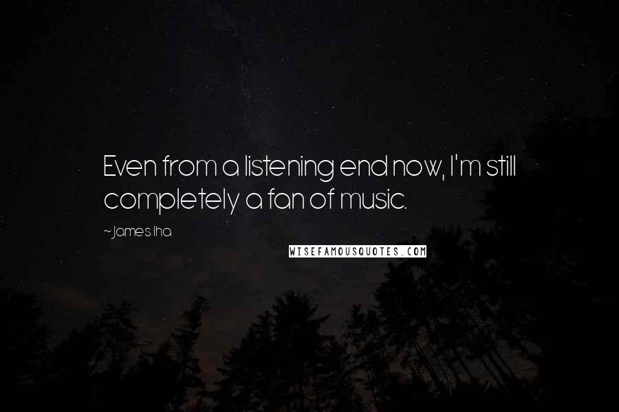 James Iha Quotes: Even from a listening end now, I'm still completely a fan of music.