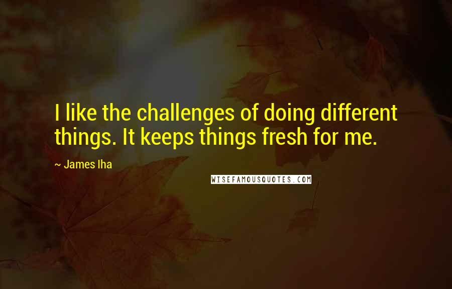 James Iha Quotes: I like the challenges of doing different things. It keeps things fresh for me.