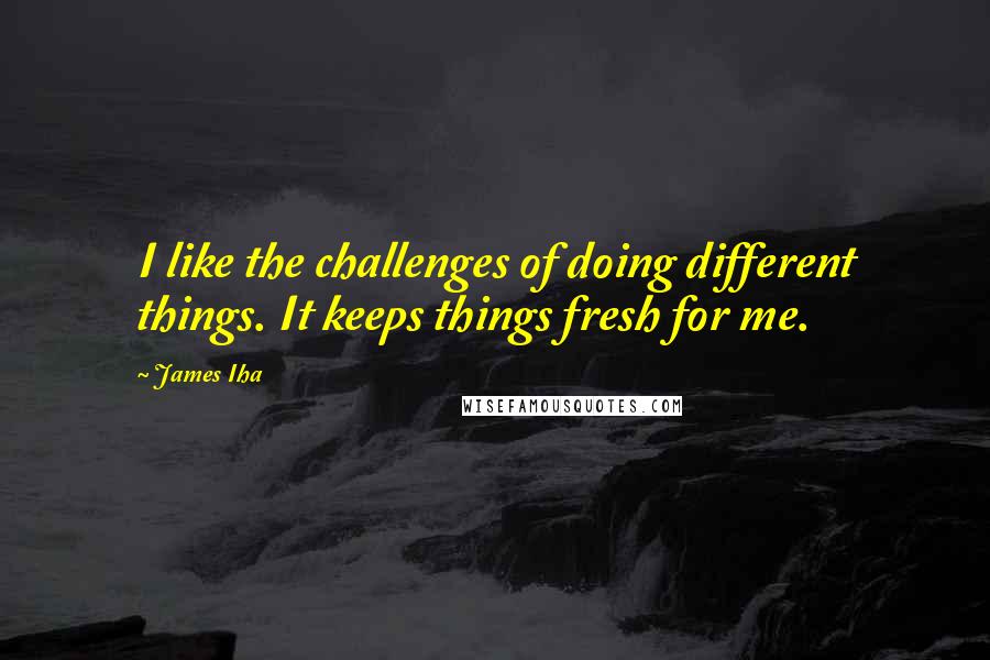 James Iha Quotes: I like the challenges of doing different things. It keeps things fresh for me.