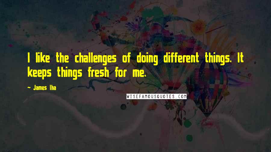 James Iha Quotes: I like the challenges of doing different things. It keeps things fresh for me.