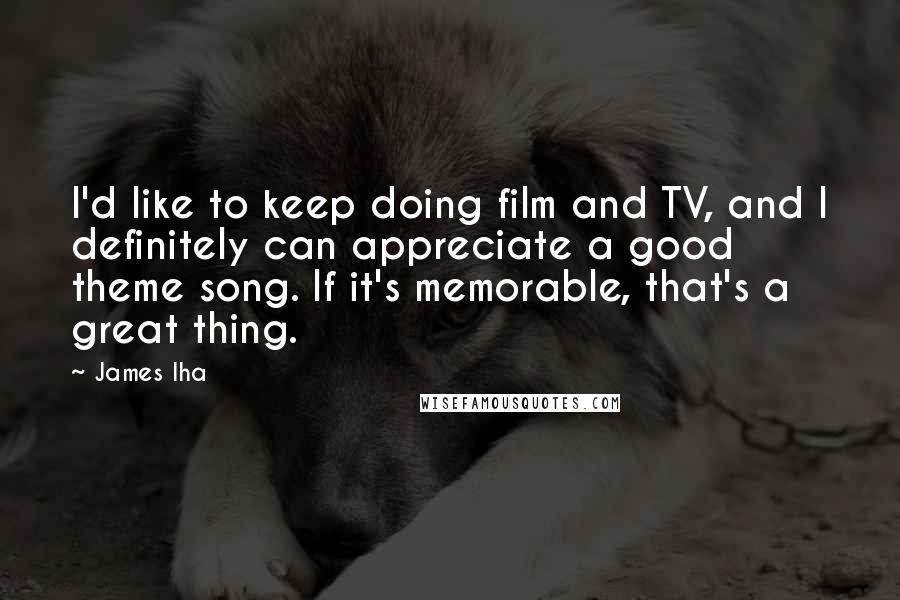 James Iha Quotes: I'd like to keep doing film and TV, and I definitely can appreciate a good theme song. If it's memorable, that's a great thing.