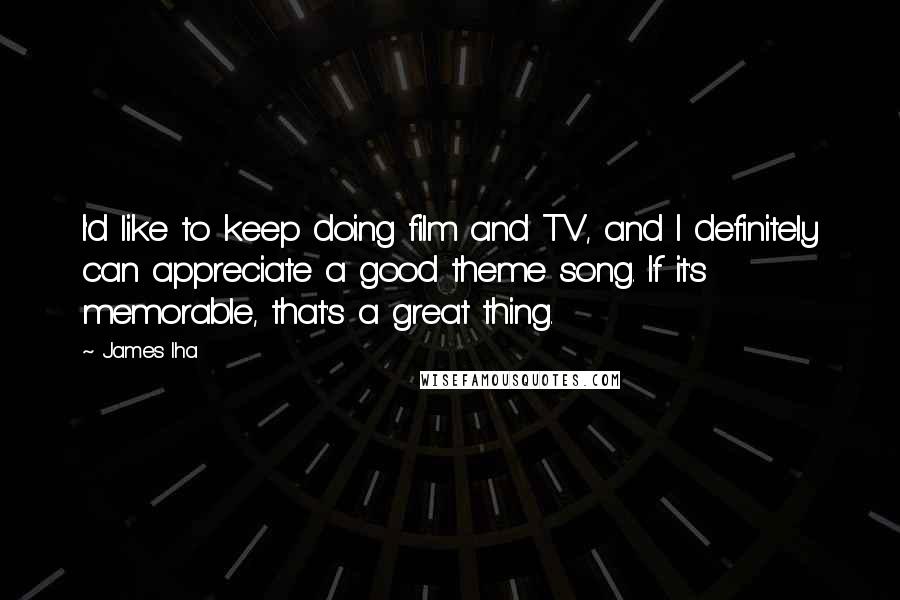 James Iha Quotes: I'd like to keep doing film and TV, and I definitely can appreciate a good theme song. If it's memorable, that's a great thing.