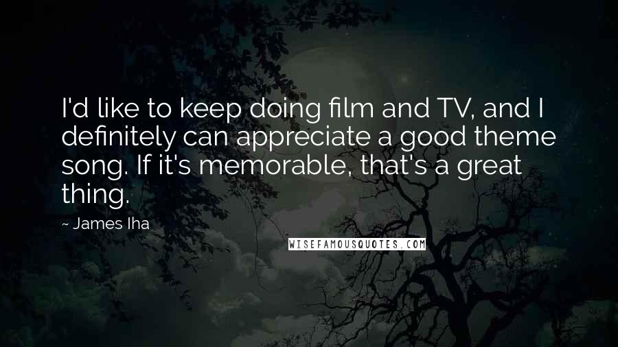 James Iha Quotes: I'd like to keep doing film and TV, and I definitely can appreciate a good theme song. If it's memorable, that's a great thing.