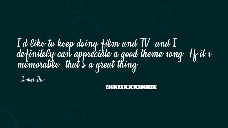 James Iha Quotes: I'd like to keep doing film and TV, and I definitely can appreciate a good theme song. If it's memorable, that's a great thing.