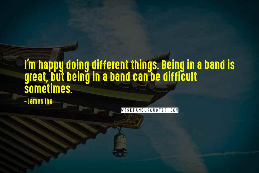 James Iha Quotes: I'm happy doing different things. Being in a band is great, but being in a band can be difficult sometimes.