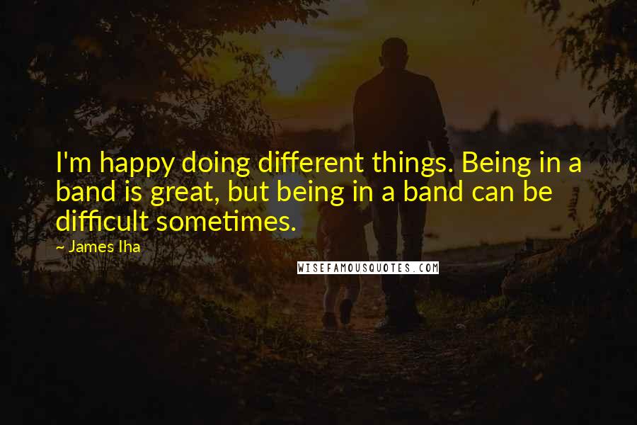James Iha Quotes: I'm happy doing different things. Being in a band is great, but being in a band can be difficult sometimes.