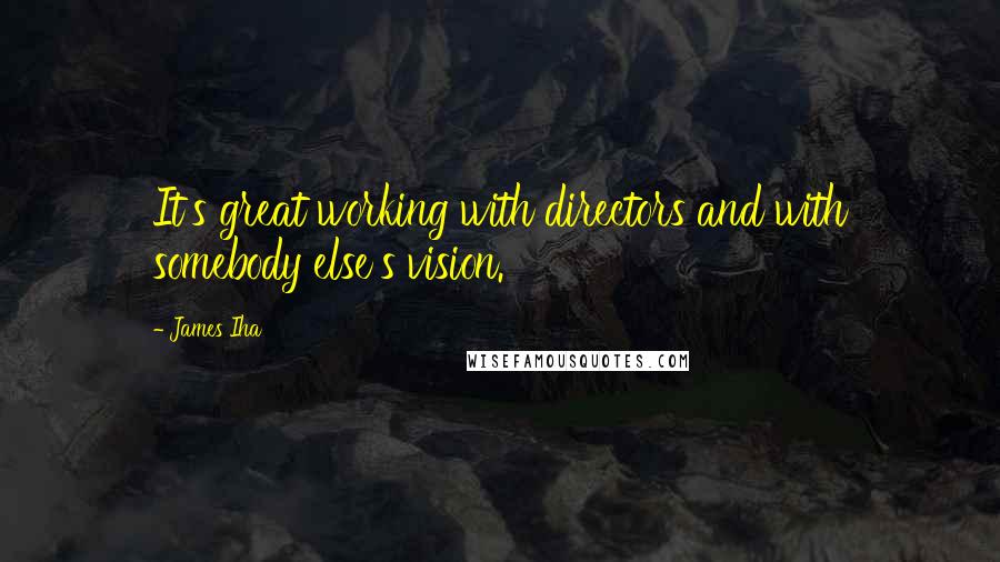 James Iha Quotes: It's great working with directors and with somebody else's vision.