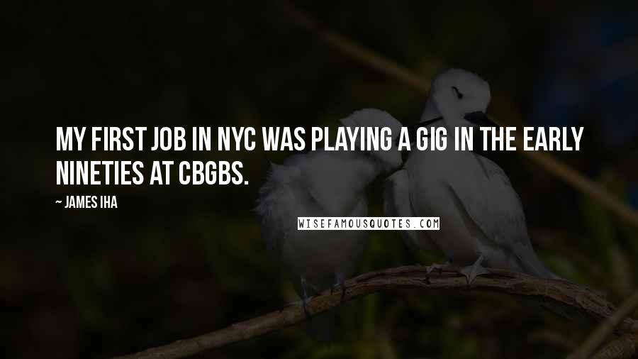 James Iha Quotes: My first job in NYC was playing a gig in the early nineties at CBGBs.