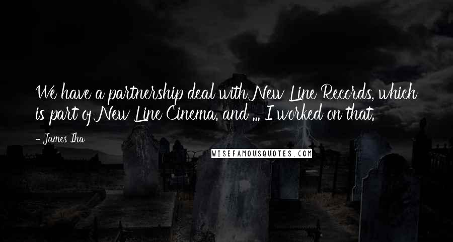 James Iha Quotes: We have a partnership deal with New Line Records, which is part of New Line Cinema, and ... I worked on that.